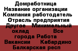 Домработница › Название организации ­ Компания-работодатель › Отрасль предприятия ­ Другое › Минимальный оклад ­ 20 000 - Все города Работа » Вакансии   . Кабардино-Балкарская респ.
